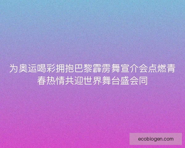 为奥运喝彩拥抱巴黎霹雳舞宣介会点燃青春热情共迎世界舞台盛会同