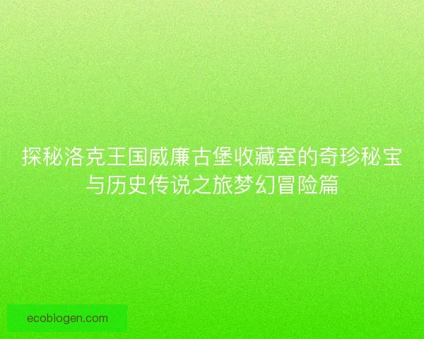 探秘洛克王国威廉古堡收藏室的奇珍秘宝与历史传说之旅梦幻冒险篇